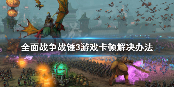 《全面戰爭戰錘3》遊戲卡頓怎麼辦？遊戲卡頓解決辦法