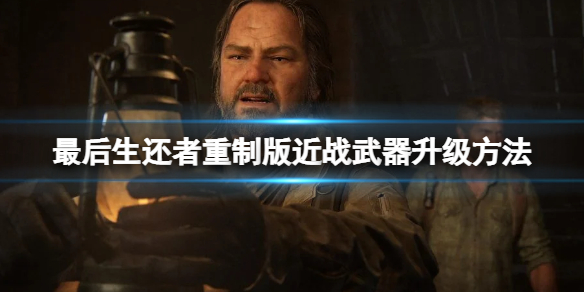 《最後生還者重製版》近戰武器怎麼升級?近戰武器升級方法