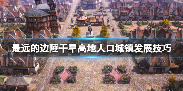 《最遠的邊陲》乾旱高地怎麼發展？乾旱高地人口城鎮發展技巧