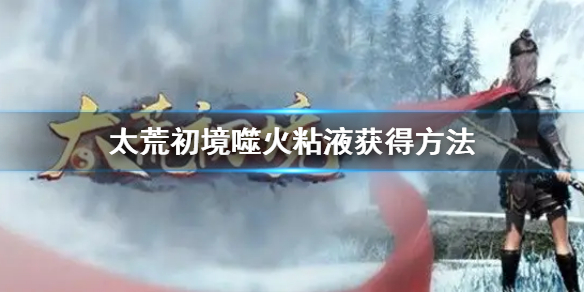 《太荒初境》噬火粘液怎麼獲得 噬火粘液獲得方法