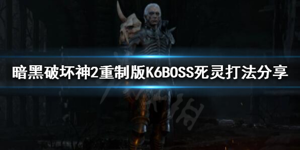 《暗黑破壞神2重製版》K6BOSS怎麼打？K6BOSS死靈打法分享