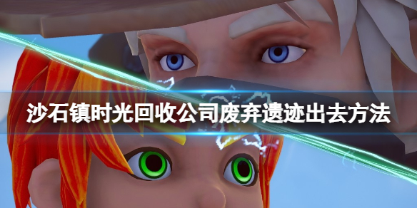 《沙石鎮時光》回收公司廢棄遺跡怎麼出去？回收公司廢棄遺跡出去方法