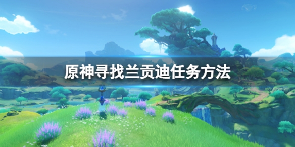 《原神》尋找蘭貢迪任務怎麼做？尋找蘭貢迪任務方法介紹