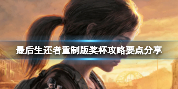 《最後生還者重製版》獎盃攻略要點分享 部分難點獎盃解鎖技巧