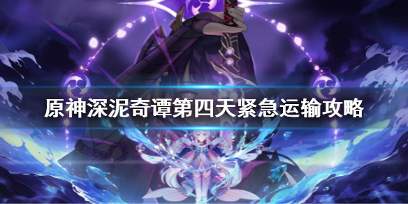 《原神》深泥奇譚第四天緊急運輸攻略 深泥奇譚第四天怎麼過