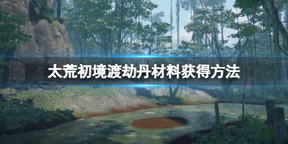 《太荒初境》渡劫丹材料怎麼獲得？渡劫丹材料獲得方法
