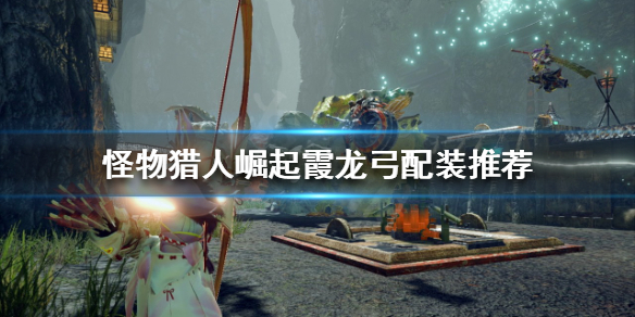 《怪物獵人崛起》霞龍弓好用嗎？霞龍弓配裝推薦