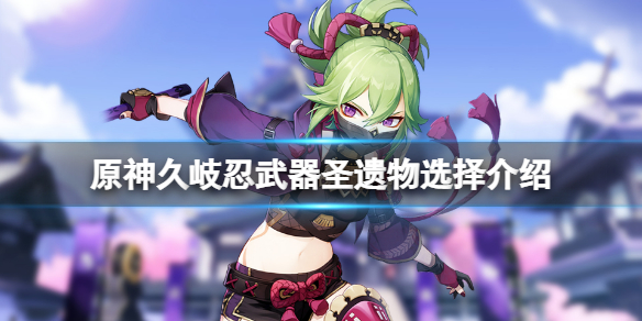 《原神》久岐忍武器聖遺物用什麼？久岐忍武器聖遺物選擇介紹