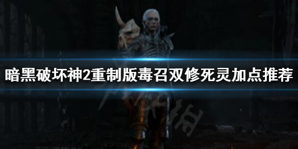 《暗黑破壞神2重製版》毒召雙修死靈如何加點？毒召雙修死靈加點推薦