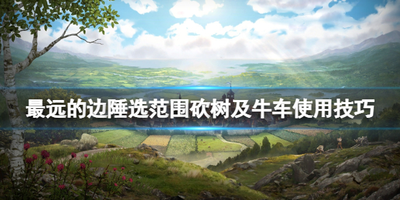 《最遠的邊陲》怎麼砍樹？選範圍砍樹及牛車使用技巧