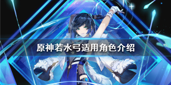 《原神》若水弓適合什麼角色？若水弓適用角色介紹