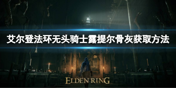 《艾爾登法環》無頭騎士露提爾骨灰如何獲取？無頭騎士露提爾骨灰獲取方法