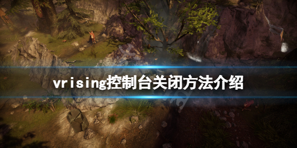 《吸血鬼崛起》控制台怎麼關？vrising控制台關閉方法介紹