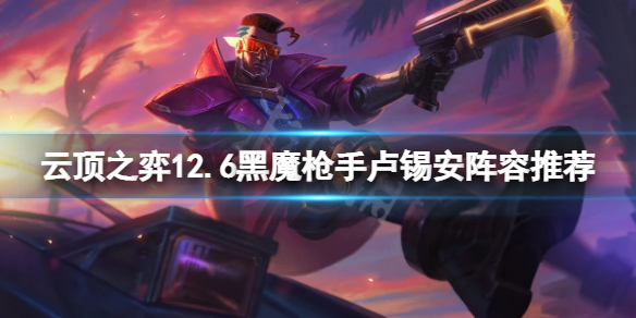 《雲頂之弈》12.6黑魔槍手盧錫安怎麼玩？12.6黑魔槍手盧錫安陣容推薦