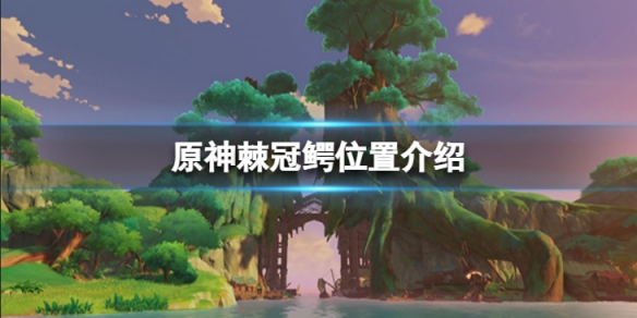 《原神》棘冠鱷在哪裡？棘冠鱷位置介紹
