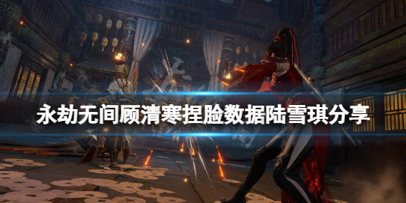 《永劫無間》顧清寒捏臉數據陸雪琪分享 陸雪琪顧清寒怎麼捏？