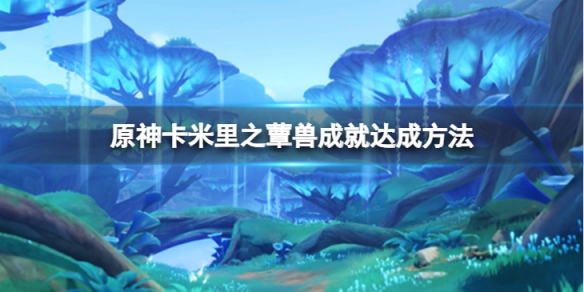 《原神》卡米里之蕈獸成就怎麼達成？卡米里之蕈獸成就達成方法介紹