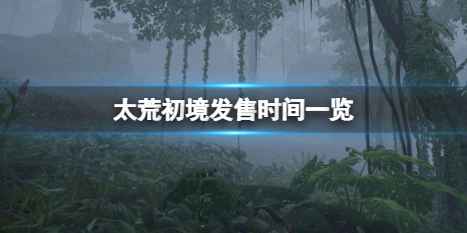 《太荒初境》什麼時候發售？發售時間一覽