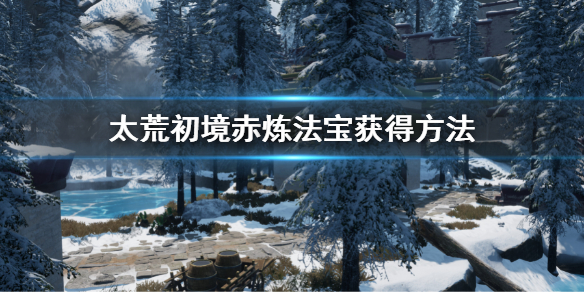 《太荒初境》赤煉法寶怎麼獲得 赤煉法寶獲得方法