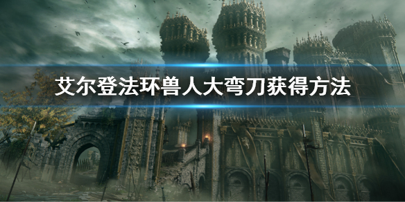 《艾爾登法環》獸人大彎刀怎麼獲得 獸人大彎刀獲得方法