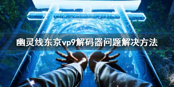 《幽靈線東京》vp9解碼器問題怎麼解決 vp9解碼器問題解決方法