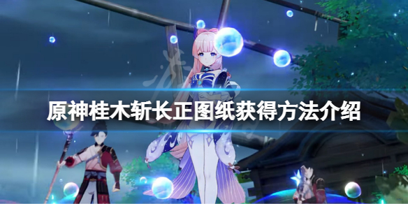 《原神》桂木斬長正圖紙怎麼獲得？桂木斬長正圖紙獲得方法介紹