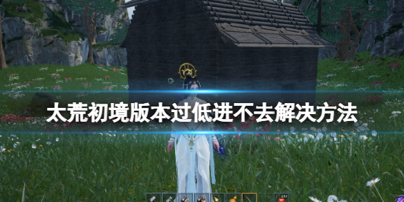 《太荒初境》遊戲顯示版本過低怎麼樣？版本過低進不去解決方法