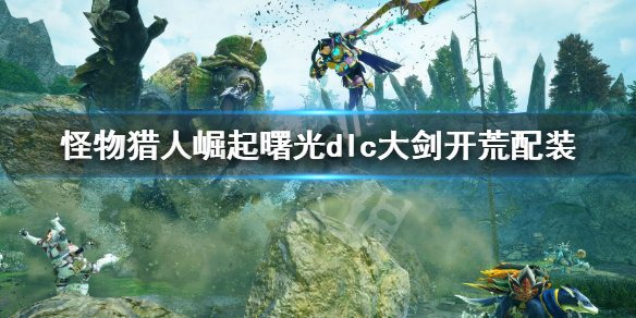 《怪物獵人崛起》曙光dlc大劍開荒配裝 大劍dlc大師開荒配裝推薦