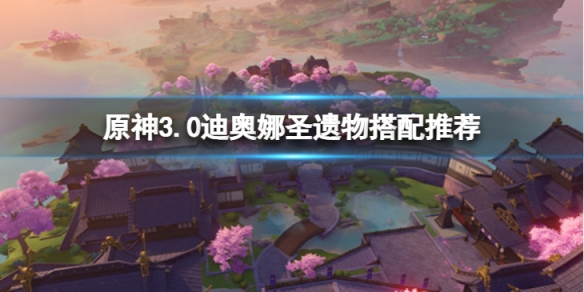 《原神》3.0迪奧娜聖遺物怎麼搭配？3.0迪奧娜聖遺物搭配推薦