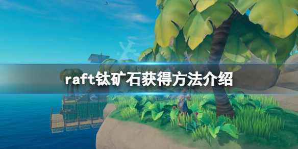 《木筏求生》raft鈦礦石怎麼獲得？raft鈦礦石獲得方法介紹