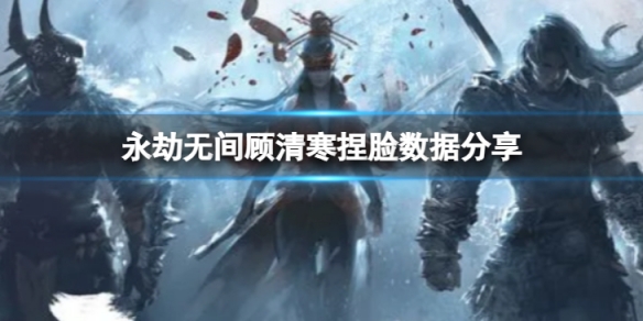 《永劫無間》顧清寒捏臉數據白發小青分享 白發小青顧清寒怎麼捏