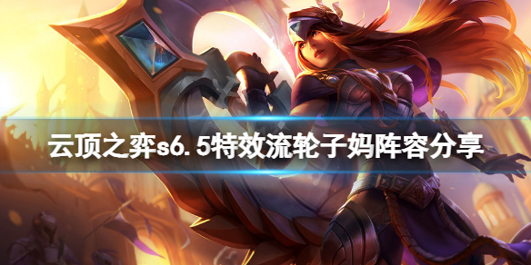 《雲頂之弈》s6.5特效流希維爾怎麼玩？s6.5特效流輪子媽陣容分享