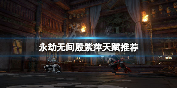 《永劫無間》殷紫萍天賦選什麼？殷紫萍天賦推薦