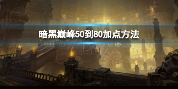 《暗黑破壞神不朽》巔峰50到80怎麼加點？巔峰50到80加點方法分享