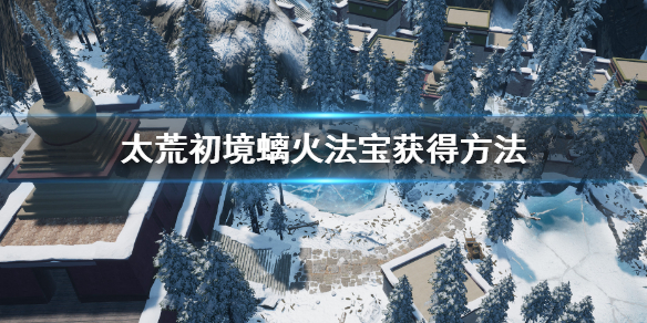 《太荒初境》螭火法寶怎麼獲得 螭火法寶獲得方法