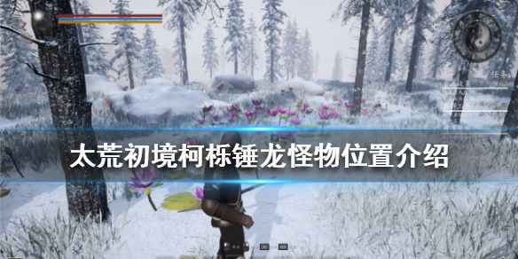 《太荒初境》怪物有哪些？柯櫟錘龍怪物位置介紹