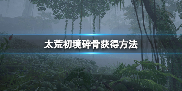 《太荒初境》碎骨怎麼獲得？碎骨獲得方法