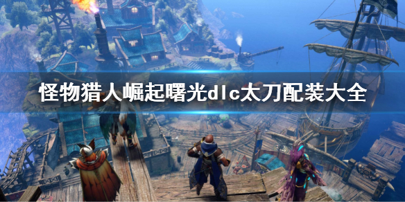 《怪物獵人崛起》曙光全太刀配裝匯總 曙光dlc太刀配裝大全