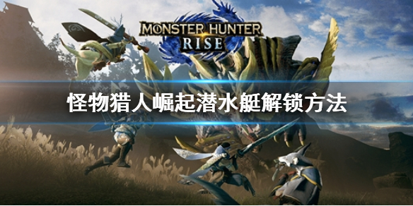 《怪物獵人崛起》潛水艇怎麼解鎖？潛水艇解鎖方法