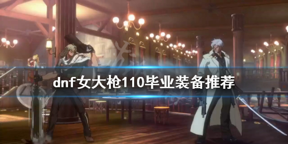 《dnf》女大槍怎麼玩？女大槍110畢業裝備推薦