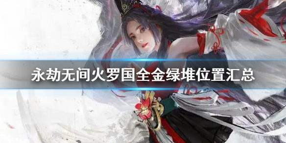 《永劫無間》火羅國全金綠堆位置匯總 全金律堆位置大全