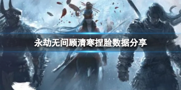 《永劫無間》顧清寒捏臉數據茶歇分享 茶歇顧清寒怎麼捏