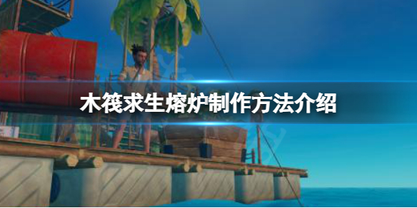 《木筏求生》raft熔爐怎麼做？raft熔爐製作方法介紹