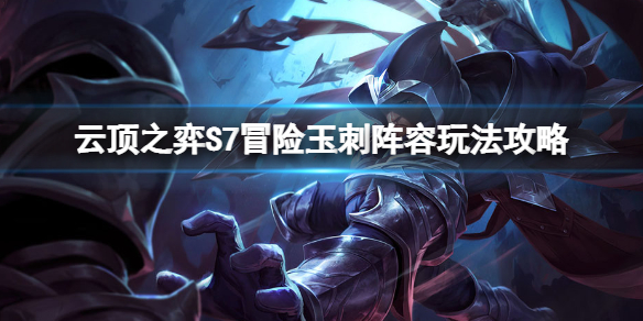 《雲頂之弈》S7冒險玉刺怎麼玩？S7冒險玉刺陣容玩法攻略