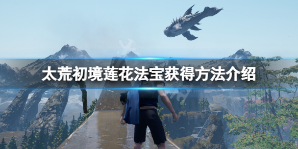 《太荒初境》蓮花法寶怎麼獲得？蓮花法寶獲得方法介紹