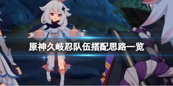 《原神》久岐忍怎麼樣？久岐忍隊伍搭配思路一覽