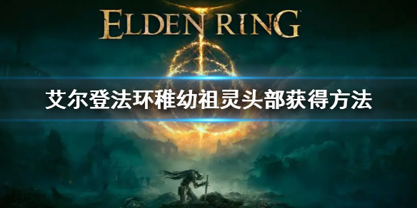 《艾爾登法環》稚幼祖靈頭部怎麼獲得 稚幼祖靈頭部獲得方法