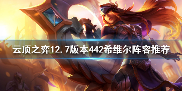 《雲頂之弈》新版本最強陣容是什麼？12.7版本442希維爾陣容推薦