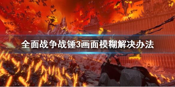 《全面戰爭戰錘3》畫面模糊怎麼辦？畫面模糊解決辦法