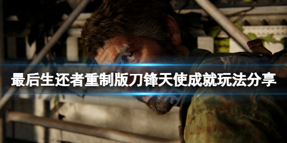 《最後生還者重製版》刀鋒天使成就怎麼玩？刀鋒天使成就玩法分享